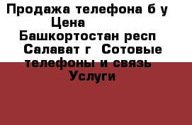 Продажа телефона б/у › Цена ­ 2 500 - Башкортостан респ., Салават г. Сотовые телефоны и связь » Услуги   